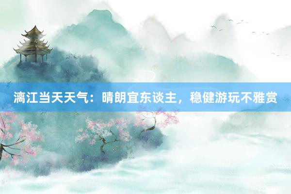 漓江当天天气：晴朗宜东谈主，稳健游玩不雅赏